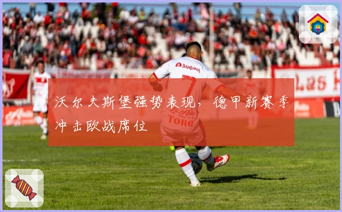 沃尔夫斯堡强势表现，德甲新赛季冲击欧战席位