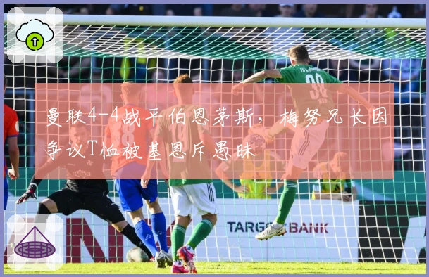 曼联4-4战平伯恩茅斯，梅努兄长因争议T恤被基恩斥愚昧