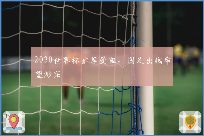 2030世界杯扩军受阻，国足出线希望渺茫