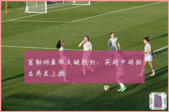 富勒姆豪取关键胜利，英超中游排名再度上扬