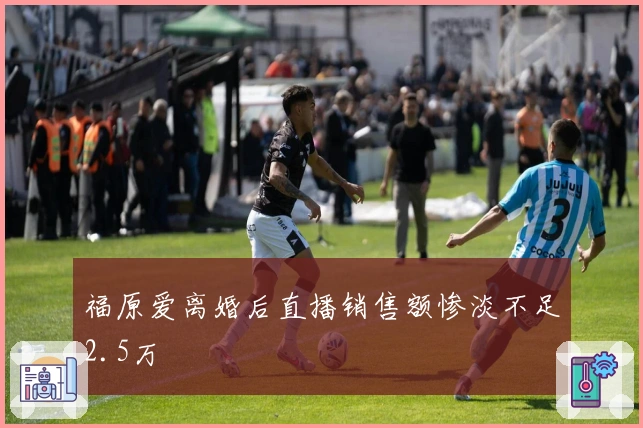 福原爱离婚后直播销售额惨淡不足2.5万