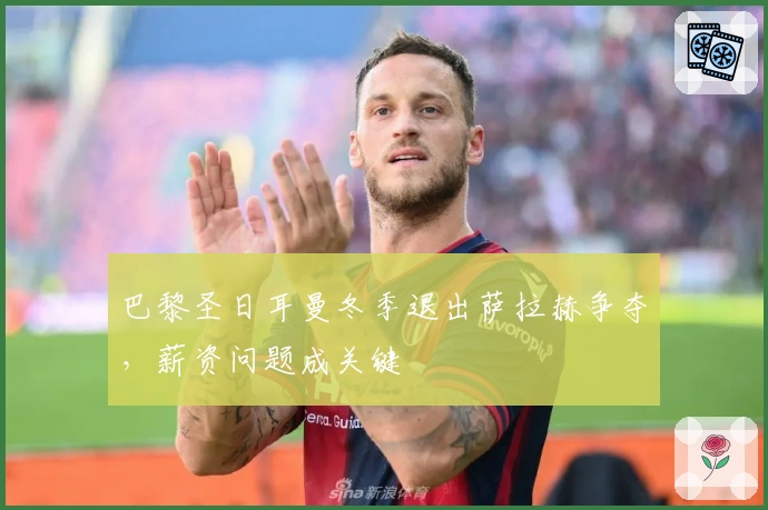 巴黎圣日耳曼冬季退出萨拉赫争夺，薪资问题成关键