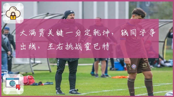 大满贯关键一分定乾坤，钱同学争出线，王右挑战霍巴特