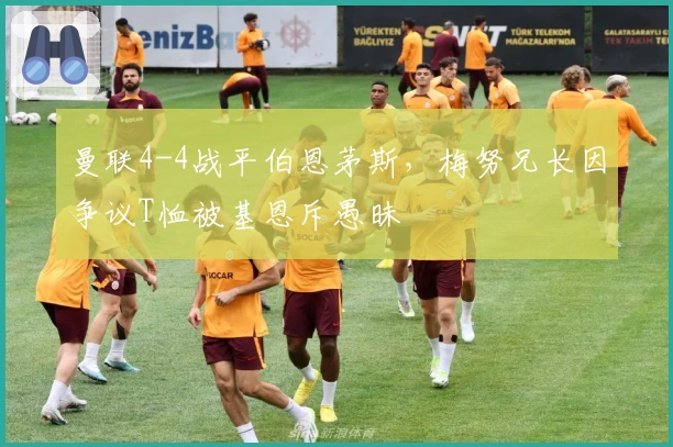 曼联4-4战平伯恩茅斯，梅努兄长因争议T恤被基恩斥愚昧