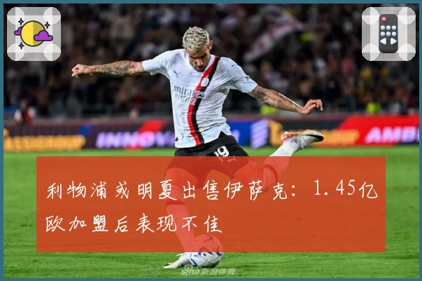 利物浦或明夏出售伊萨克：1.45亿欧加盟后表现不佳