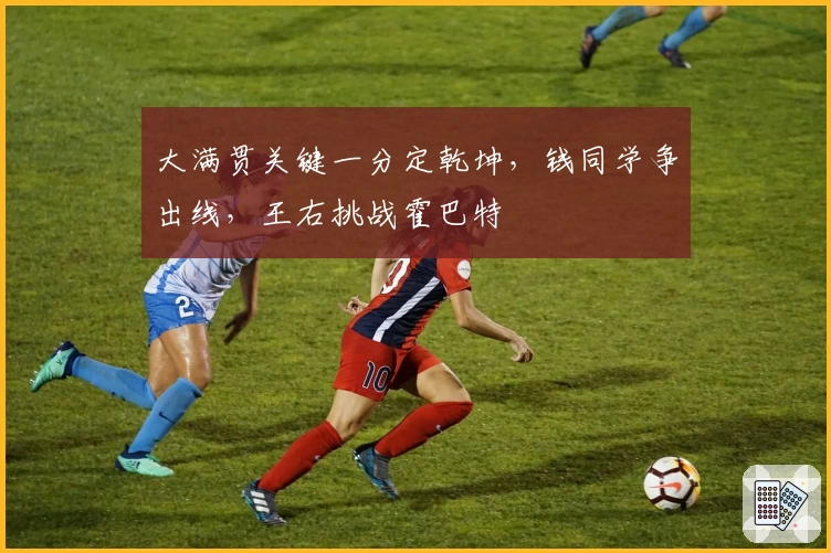 大满贯关键一分定乾坤，钱同学争出线，王右挑战霍巴特