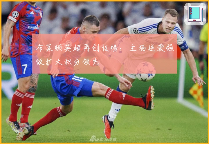 布莱顿英超再创佳绩，主场逆袭强敌扩大积分领先