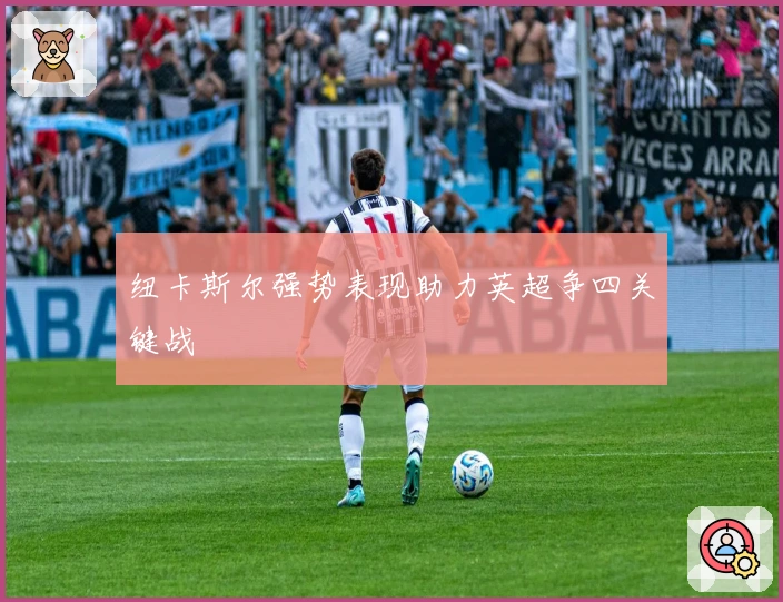 纽卡斯尔强势表现助力英超争四关键战