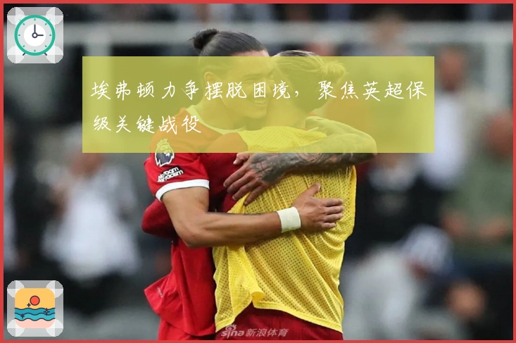 埃弗顿力争摆脱困境，聚焦英超保级关键战役