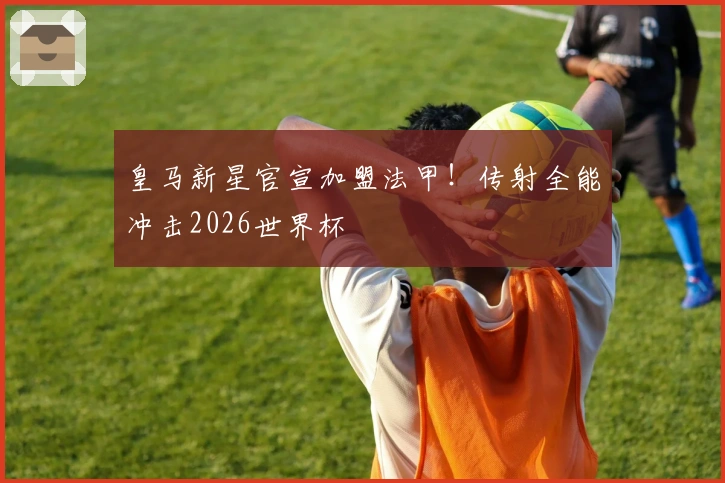 皇马新星官宣加盟法甲！传射全能冲击2026世界杯