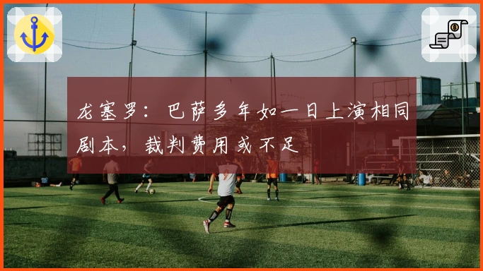 龙塞罗：巴萨多年如一日上演相同剧本，裁判费用或不足