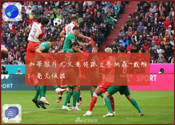 加蒂驳斥尤文老将孤立乔纳森-戴维:毫无依据